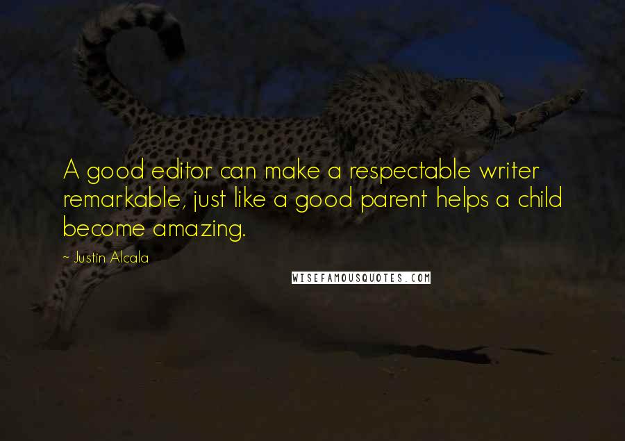 Justin Alcala Quotes: A good editor can make a respectable writer remarkable, just like a good parent helps a child become amazing.