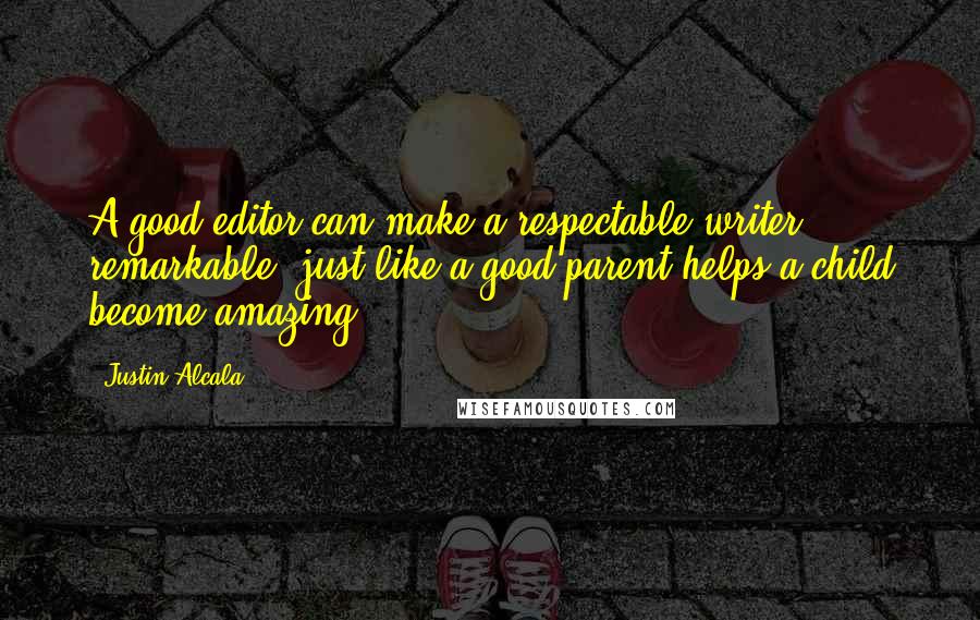 Justin Alcala Quotes: A good editor can make a respectable writer remarkable, just like a good parent helps a child become amazing.