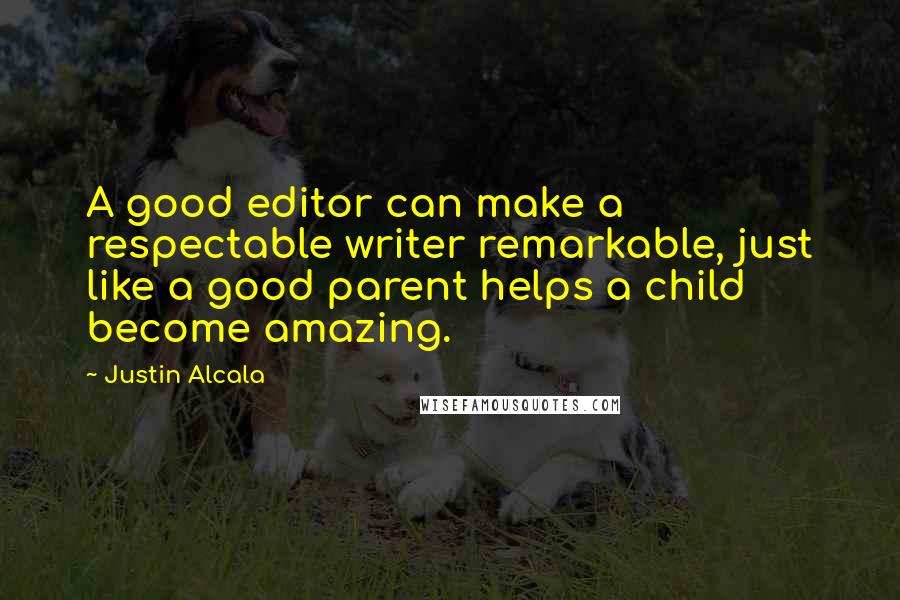 Justin Alcala Quotes: A good editor can make a respectable writer remarkable, just like a good parent helps a child become amazing.