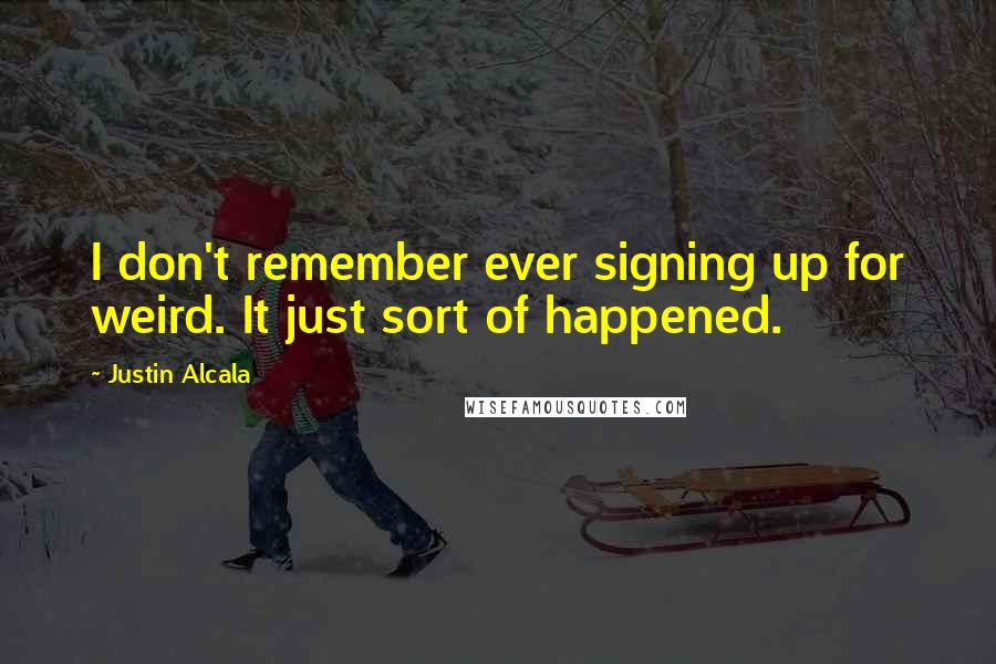 Justin Alcala Quotes: I don't remember ever signing up for weird. It just sort of happened.
