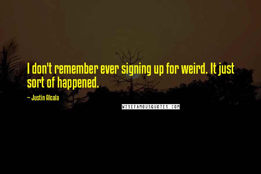 Justin Alcala Quotes: I don't remember ever signing up for weird. It just sort of happened.