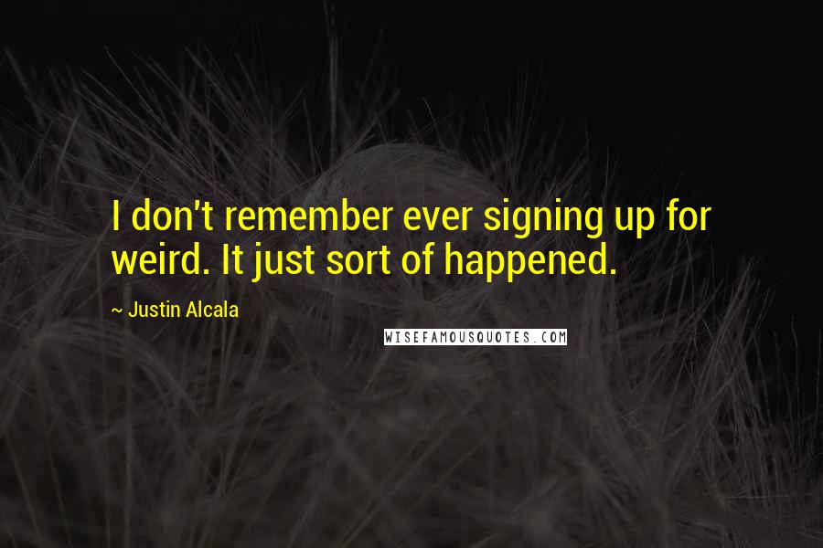 Justin Alcala Quotes: I don't remember ever signing up for weird. It just sort of happened.