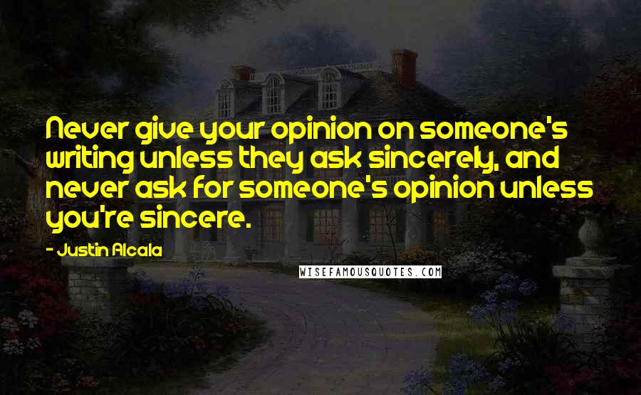 Justin Alcala Quotes: Never give your opinion on someone's writing unless they ask sincerely, and never ask for someone's opinion unless you're sincere.