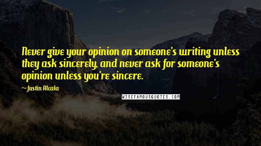 Justin Alcala Quotes: Never give your opinion on someone's writing unless they ask sincerely, and never ask for someone's opinion unless you're sincere.