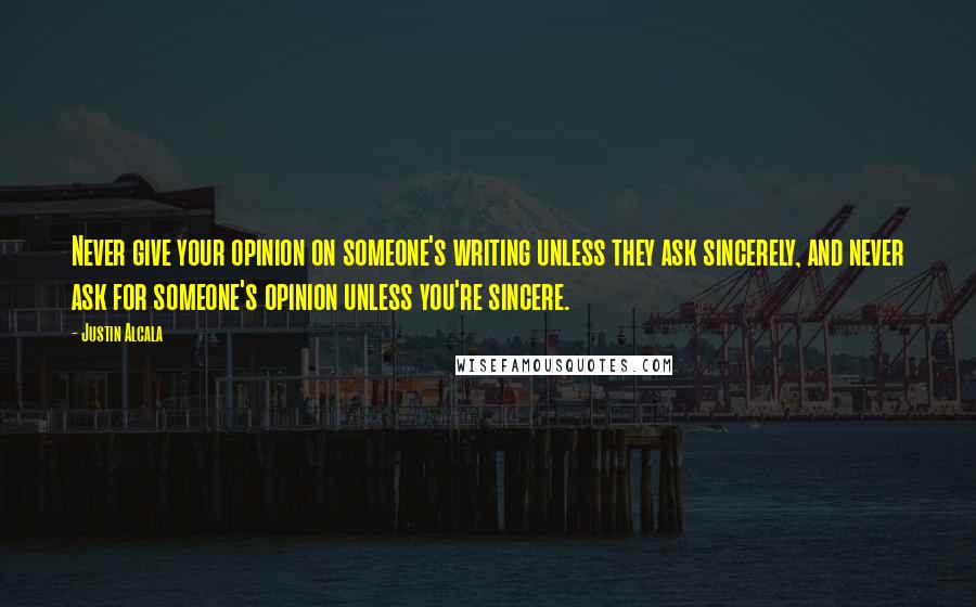 Justin Alcala Quotes: Never give your opinion on someone's writing unless they ask sincerely, and never ask for someone's opinion unless you're sincere.