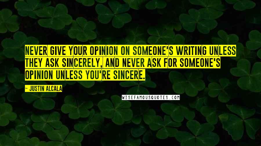 Justin Alcala Quotes: Never give your opinion on someone's writing unless they ask sincerely, and never ask for someone's opinion unless you're sincere.