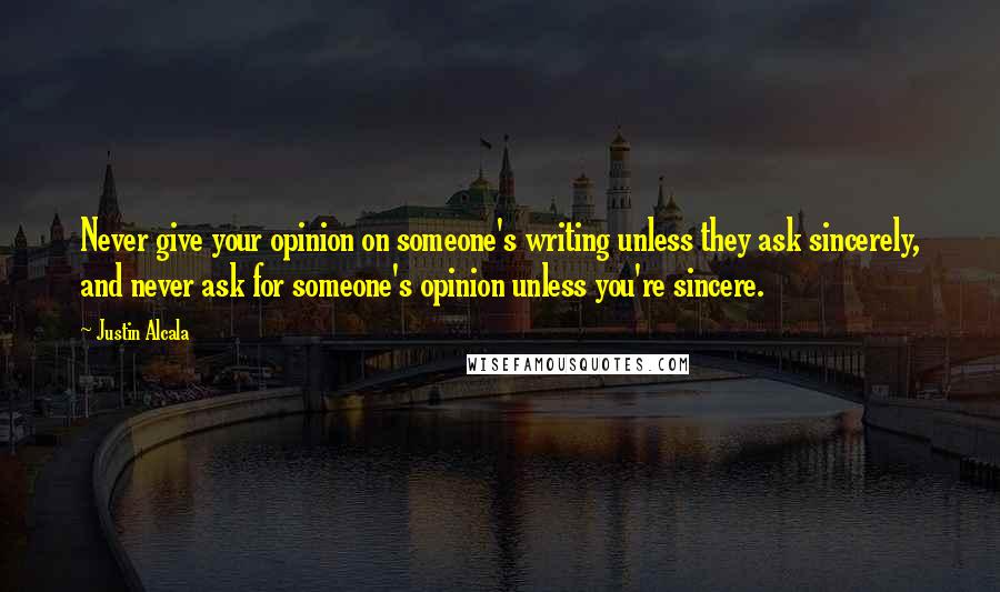 Justin Alcala Quotes: Never give your opinion on someone's writing unless they ask sincerely, and never ask for someone's opinion unless you're sincere.