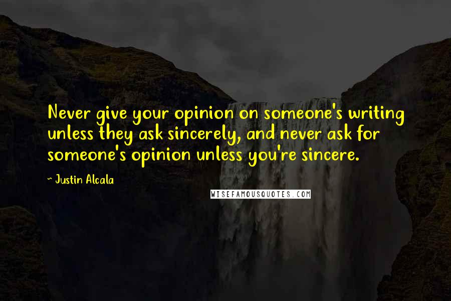 Justin Alcala Quotes: Never give your opinion on someone's writing unless they ask sincerely, and never ask for someone's opinion unless you're sincere.