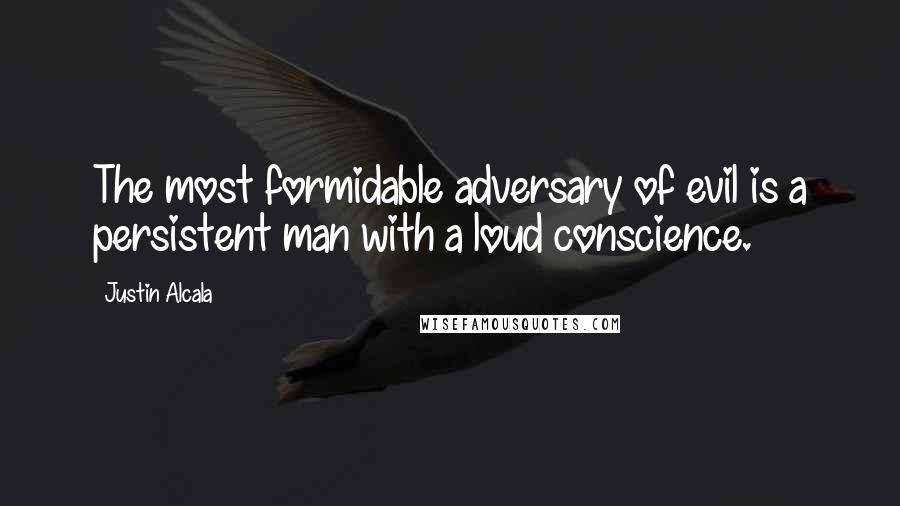 Justin Alcala Quotes: The most formidable adversary of evil is a persistent man with a loud conscience.