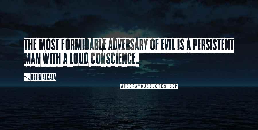 Justin Alcala Quotes: The most formidable adversary of evil is a persistent man with a loud conscience.