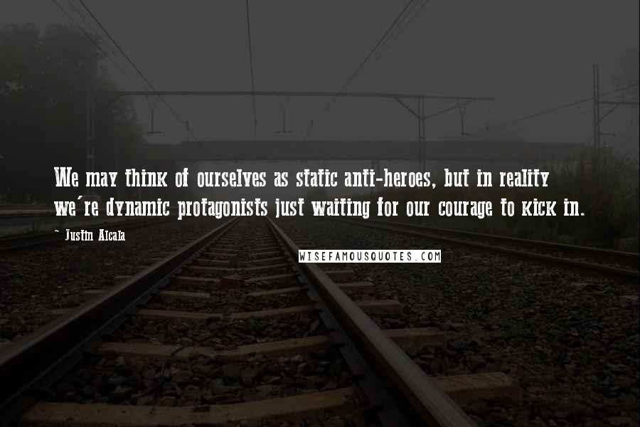 Justin Alcala Quotes: We may think of ourselves as static anti-heroes, but in reality we're dynamic protagonists just waiting for our courage to kick in.