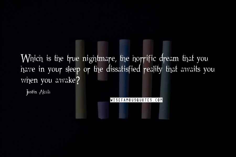 Justin Alcala Quotes: Which is the true nightmare, the horrific dream that you have in your sleep or the dissatisfied reality that awaits you when you awake?