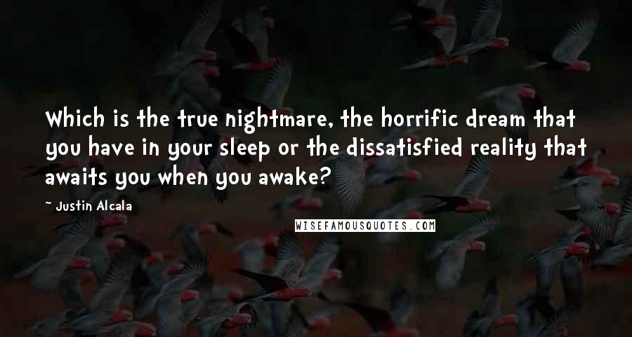 Justin Alcala Quotes: Which is the true nightmare, the horrific dream that you have in your sleep or the dissatisfied reality that awaits you when you awake?