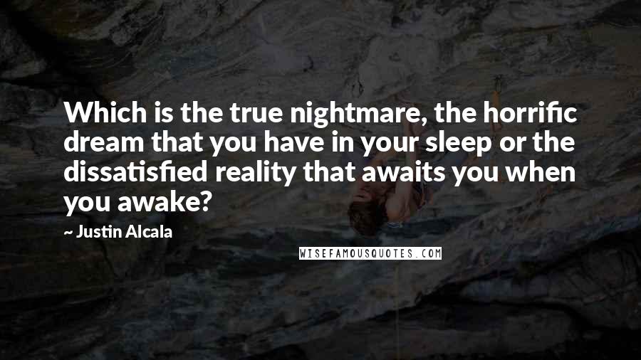 Justin Alcala Quotes: Which is the true nightmare, the horrific dream that you have in your sleep or the dissatisfied reality that awaits you when you awake?