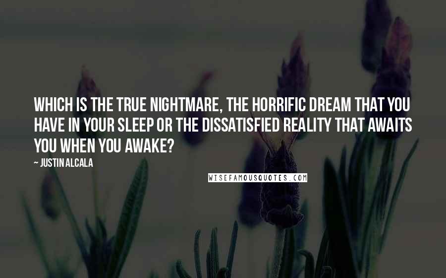 Justin Alcala Quotes: Which is the true nightmare, the horrific dream that you have in your sleep or the dissatisfied reality that awaits you when you awake?