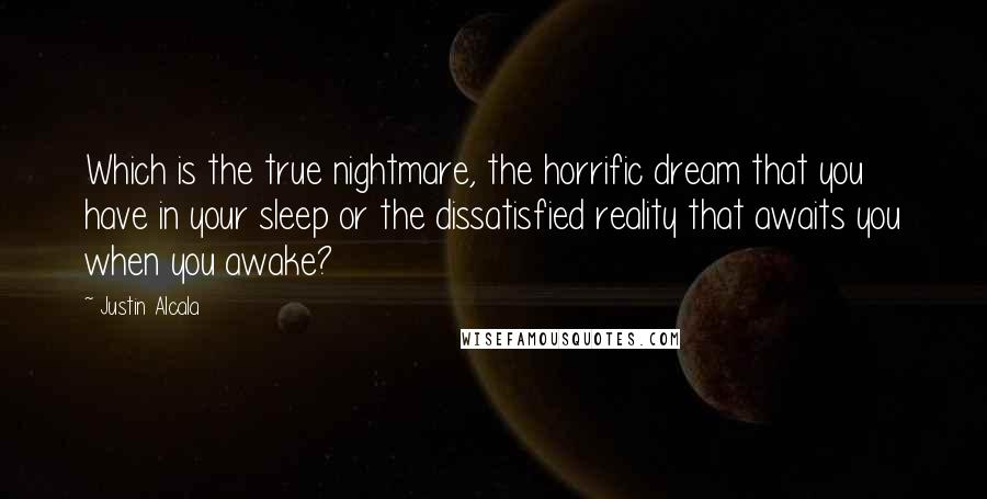 Justin Alcala Quotes: Which is the true nightmare, the horrific dream that you have in your sleep or the dissatisfied reality that awaits you when you awake?