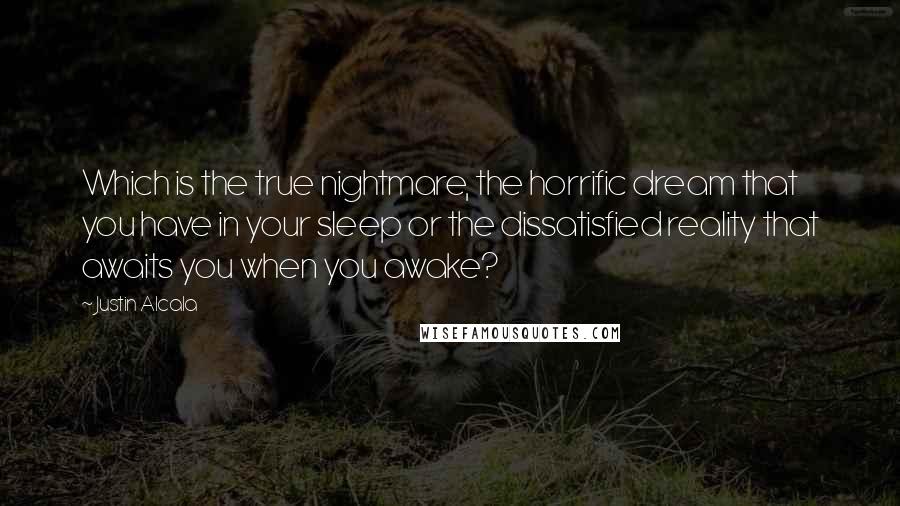 Justin Alcala Quotes: Which is the true nightmare, the horrific dream that you have in your sleep or the dissatisfied reality that awaits you when you awake?