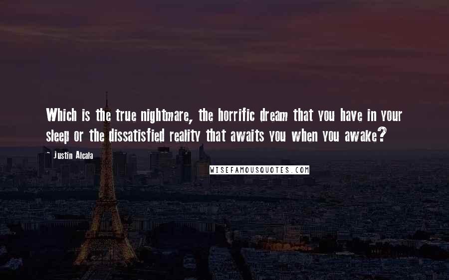 Justin Alcala Quotes: Which is the true nightmare, the horrific dream that you have in your sleep or the dissatisfied reality that awaits you when you awake?