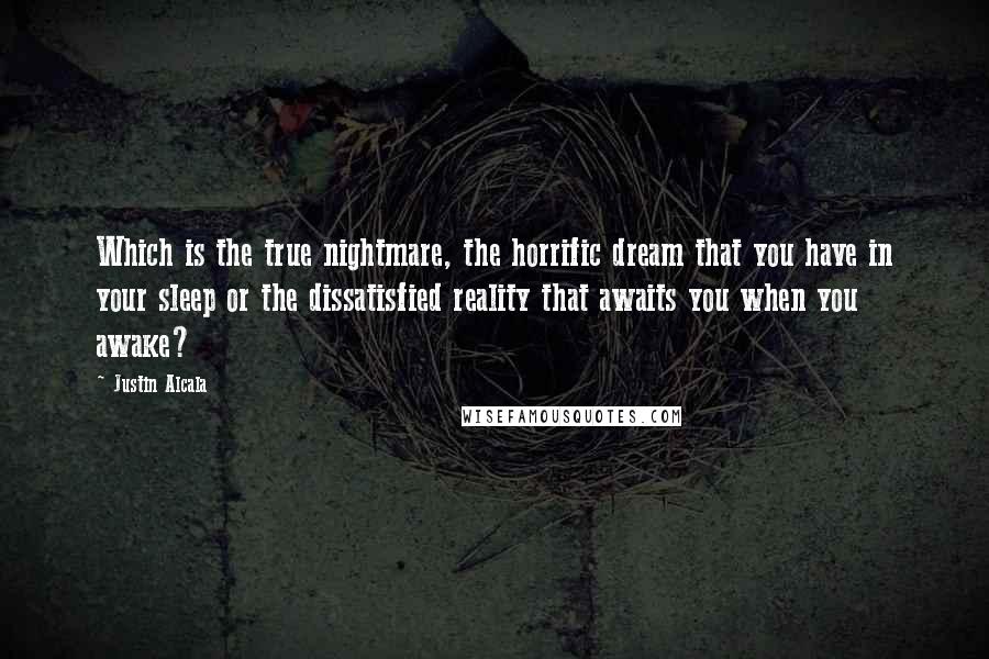 Justin Alcala Quotes: Which is the true nightmare, the horrific dream that you have in your sleep or the dissatisfied reality that awaits you when you awake?