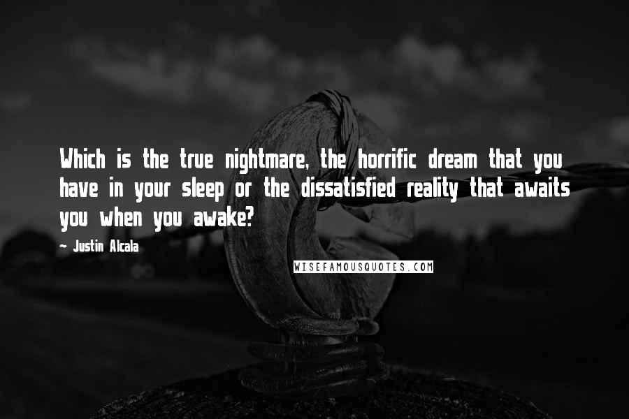 Justin Alcala Quotes: Which is the true nightmare, the horrific dream that you have in your sleep or the dissatisfied reality that awaits you when you awake?