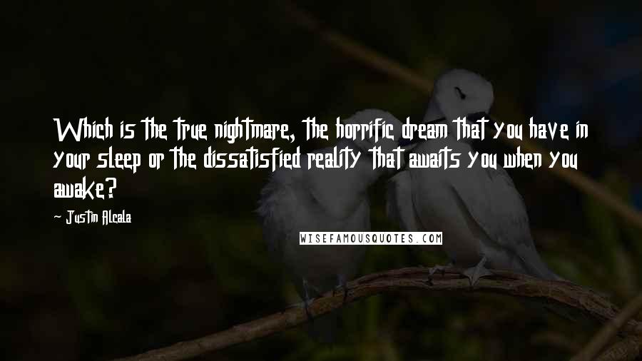 Justin Alcala Quotes: Which is the true nightmare, the horrific dream that you have in your sleep or the dissatisfied reality that awaits you when you awake?