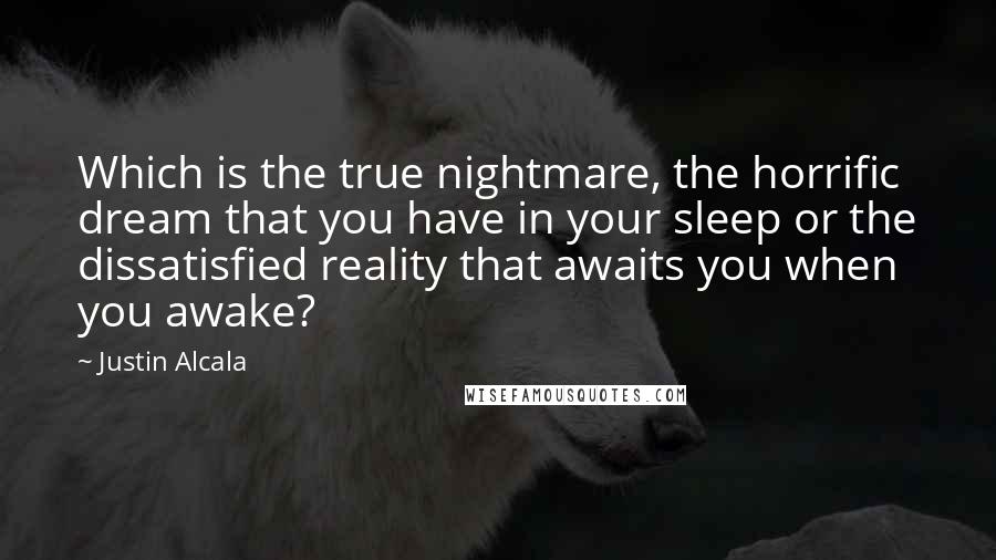 Justin Alcala Quotes: Which is the true nightmare, the horrific dream that you have in your sleep or the dissatisfied reality that awaits you when you awake?