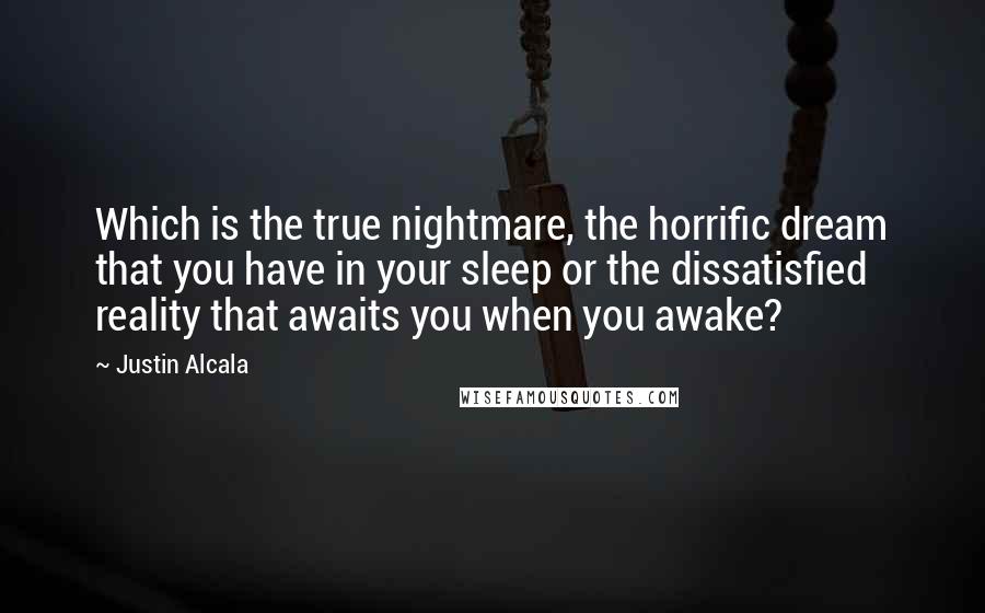 Justin Alcala Quotes: Which is the true nightmare, the horrific dream that you have in your sleep or the dissatisfied reality that awaits you when you awake?