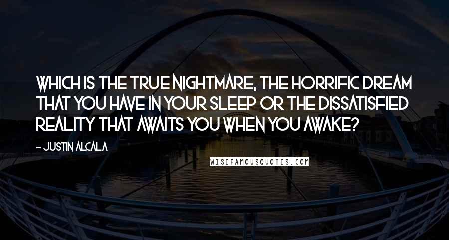 Justin Alcala Quotes: Which is the true nightmare, the horrific dream that you have in your sleep or the dissatisfied reality that awaits you when you awake?