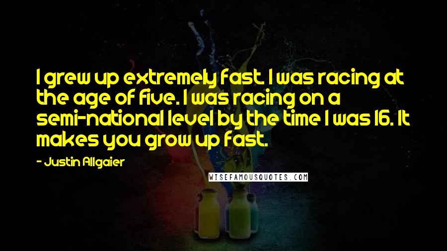 Justin Allgaier Quotes: I grew up extremely fast. I was racing at the age of five. I was racing on a semi-national level by the time I was 16. It makes you grow up fast.