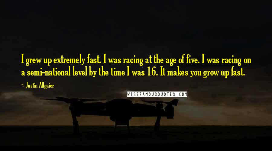 Justin Allgaier Quotes: I grew up extremely fast. I was racing at the age of five. I was racing on a semi-national level by the time I was 16. It makes you grow up fast.