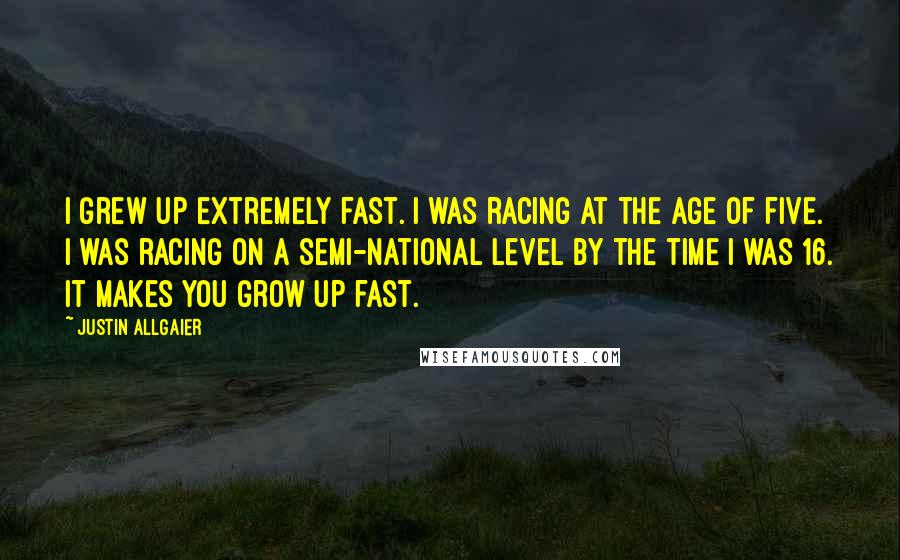 Justin Allgaier Quotes: I grew up extremely fast. I was racing at the age of five. I was racing on a semi-national level by the time I was 16. It makes you grow up fast.