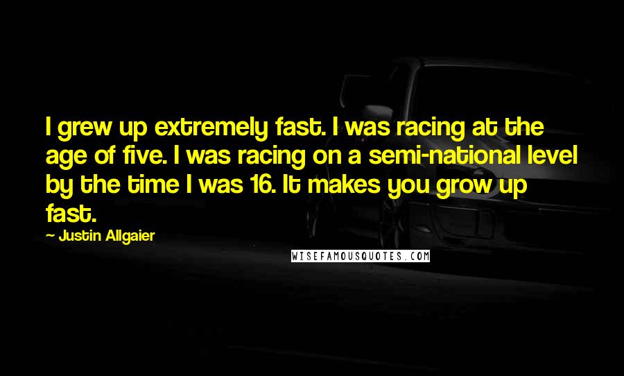 Justin Allgaier Quotes: I grew up extremely fast. I was racing at the age of five. I was racing on a semi-national level by the time I was 16. It makes you grow up fast.