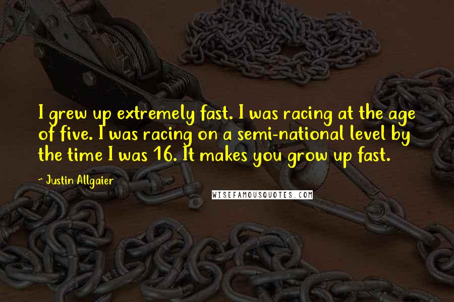 Justin Allgaier Quotes: I grew up extremely fast. I was racing at the age of five. I was racing on a semi-national level by the time I was 16. It makes you grow up fast.