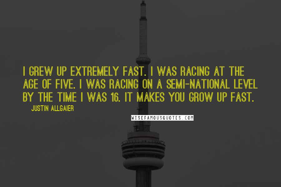 Justin Allgaier Quotes: I grew up extremely fast. I was racing at the age of five. I was racing on a semi-national level by the time I was 16. It makes you grow up fast.