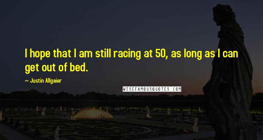 Justin Allgaier Quotes: I hope that I am still racing at 50, as long as I can get out of bed.