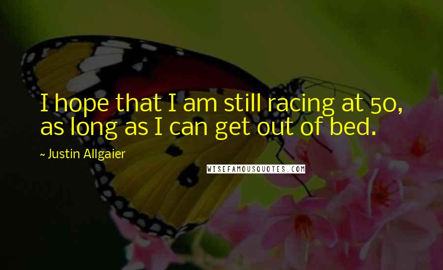 Justin Allgaier Quotes: I hope that I am still racing at 50, as long as I can get out of bed.