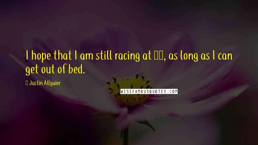 Justin Allgaier Quotes: I hope that I am still racing at 50, as long as I can get out of bed.