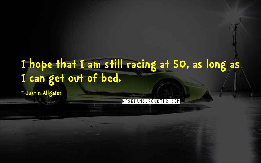 Justin Allgaier Quotes: I hope that I am still racing at 50, as long as I can get out of bed.