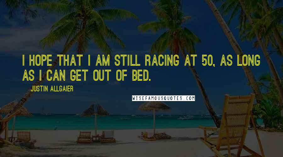 Justin Allgaier Quotes: I hope that I am still racing at 50, as long as I can get out of bed.