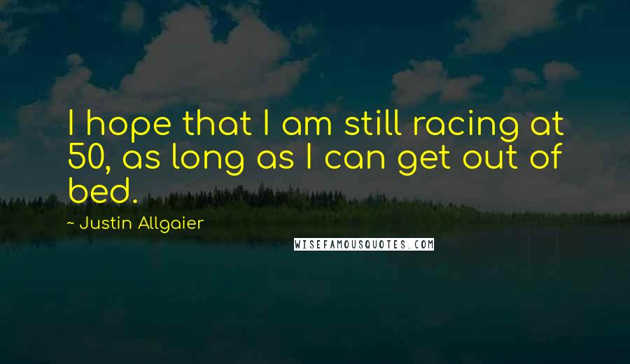 Justin Allgaier Quotes: I hope that I am still racing at 50, as long as I can get out of bed.