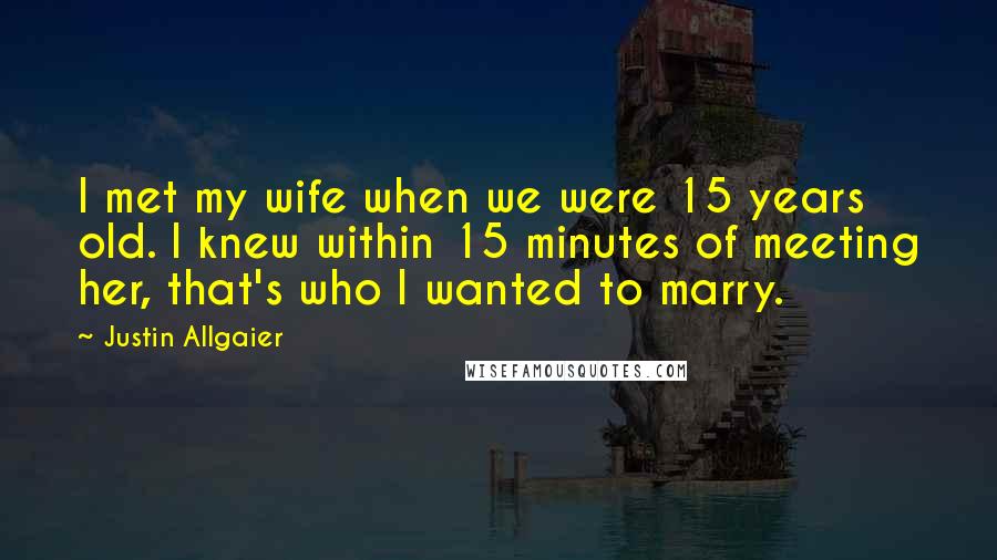 Justin Allgaier Quotes: I met my wife when we were 15 years old. I knew within 15 minutes of meeting her, that's who I wanted to marry.