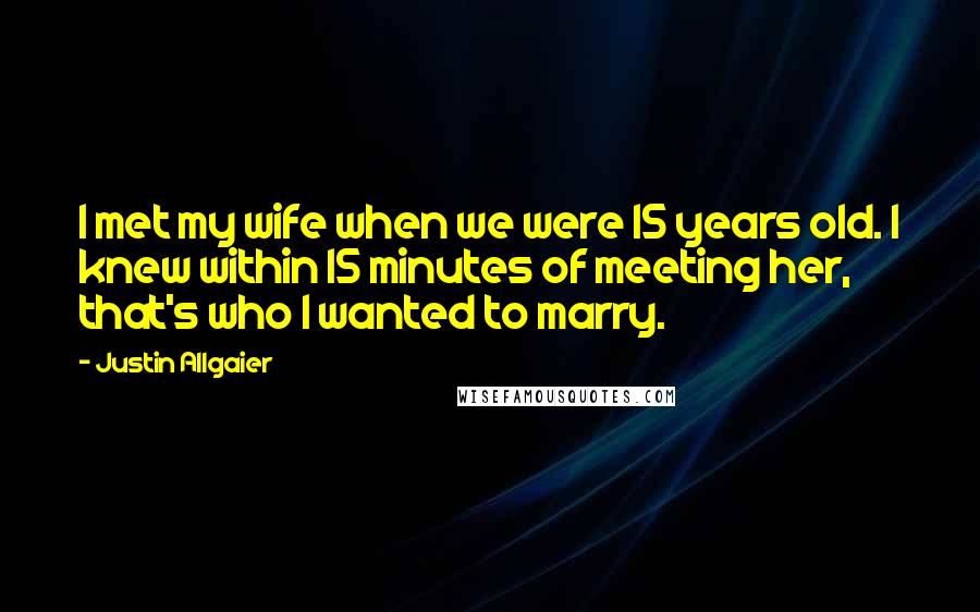 Justin Allgaier Quotes: I met my wife when we were 15 years old. I knew within 15 minutes of meeting her, that's who I wanted to marry.