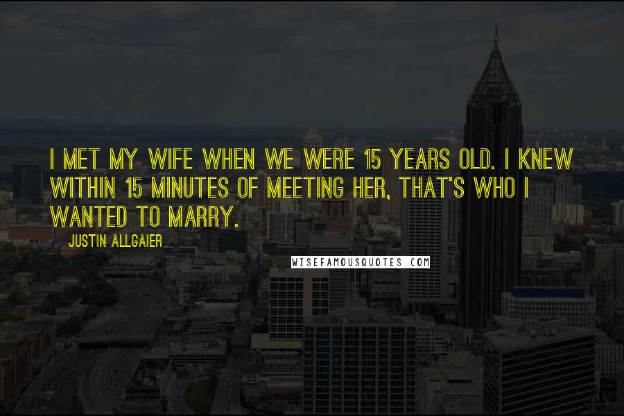 Justin Allgaier Quotes: I met my wife when we were 15 years old. I knew within 15 minutes of meeting her, that's who I wanted to marry.