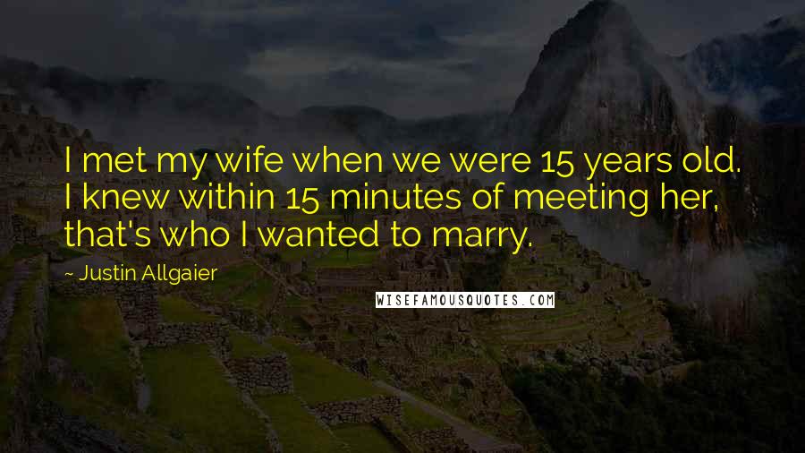Justin Allgaier Quotes: I met my wife when we were 15 years old. I knew within 15 minutes of meeting her, that's who I wanted to marry.