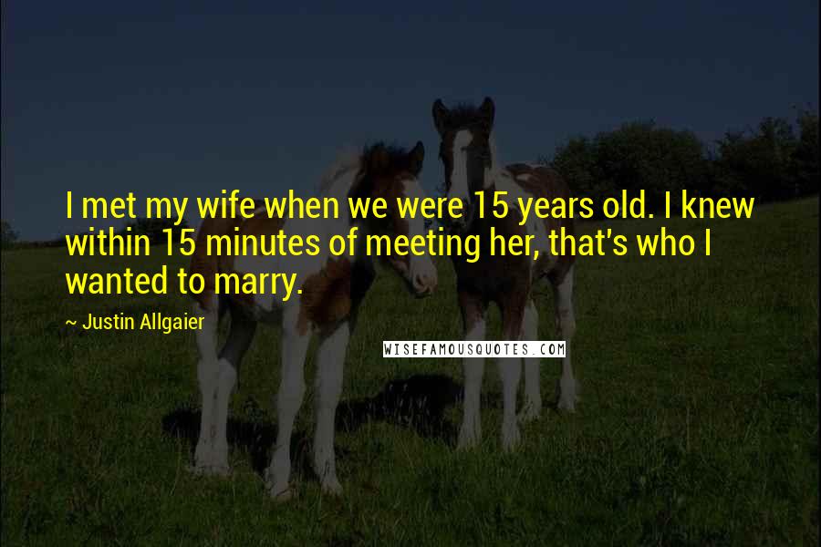 Justin Allgaier Quotes: I met my wife when we were 15 years old. I knew within 15 minutes of meeting her, that's who I wanted to marry.