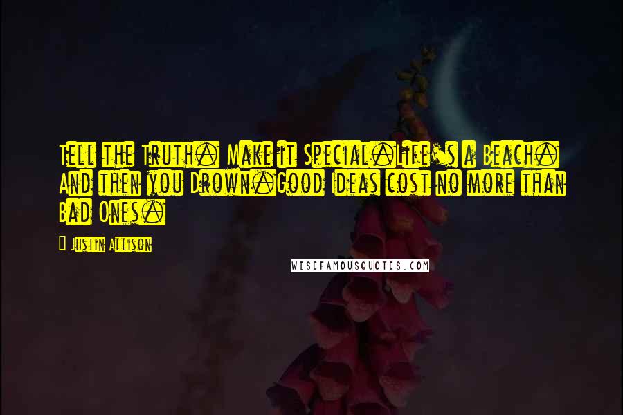 Justin Allison Quotes: Tell the Truth. Make it Special.Life's a Beach. And then you Drown.Good Ideas cost no more than Bad Ones.