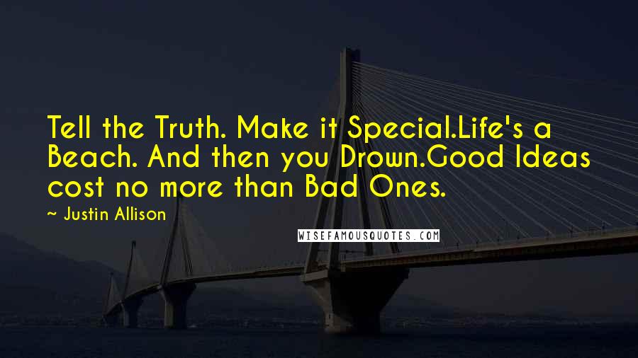 Justin Allison Quotes: Tell the Truth. Make it Special.Life's a Beach. And then you Drown.Good Ideas cost no more than Bad Ones.