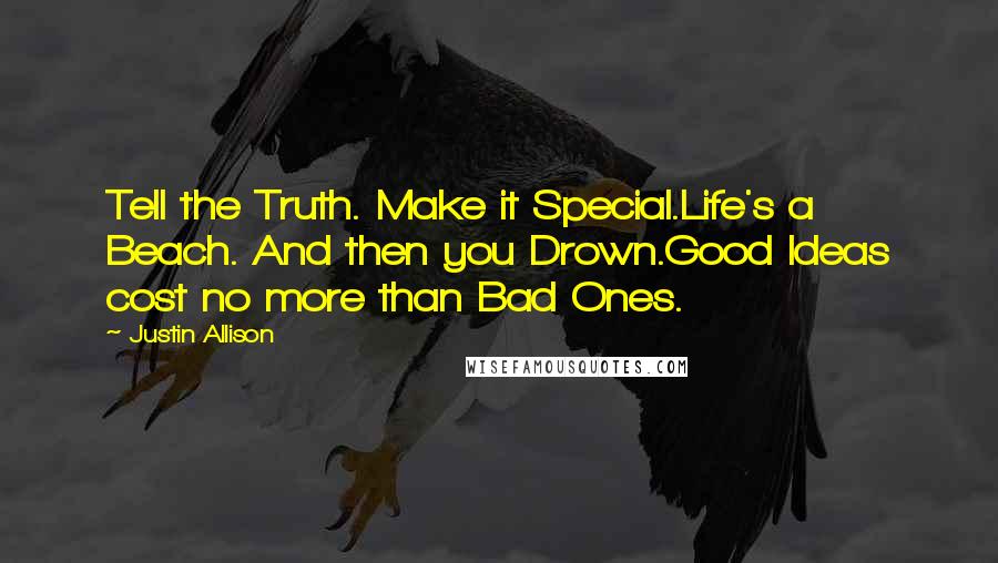 Justin Allison Quotes: Tell the Truth. Make it Special.Life's a Beach. And then you Drown.Good Ideas cost no more than Bad Ones.