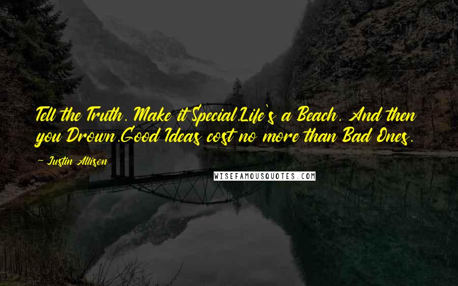 Justin Allison Quotes: Tell the Truth. Make it Special.Life's a Beach. And then you Drown.Good Ideas cost no more than Bad Ones.
