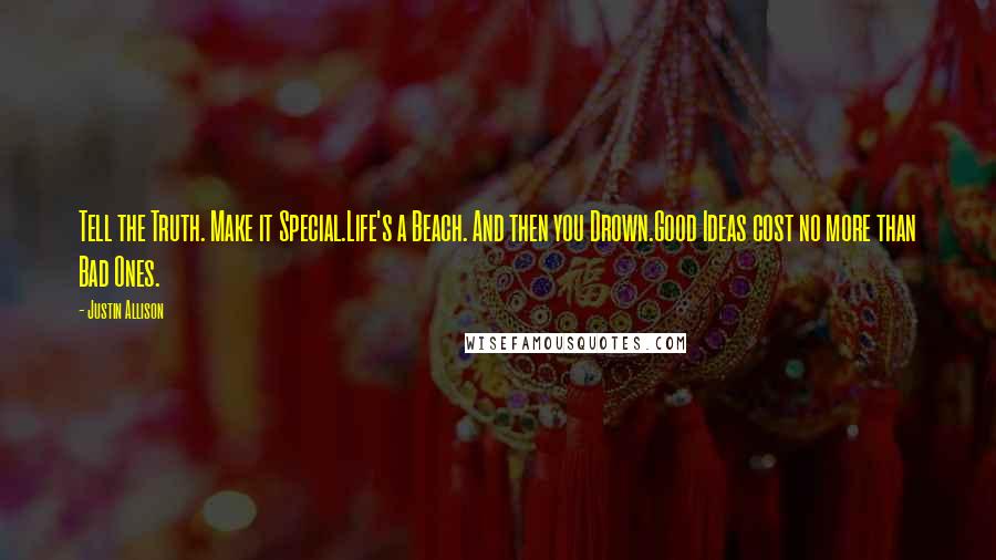 Justin Allison Quotes: Tell the Truth. Make it Special.Life's a Beach. And then you Drown.Good Ideas cost no more than Bad Ones.